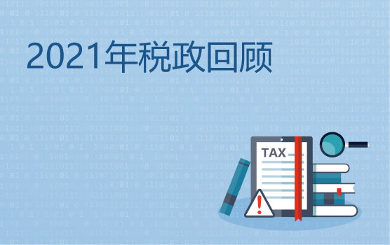 2021年重要税政回顾及年终关账涉税自查与补救