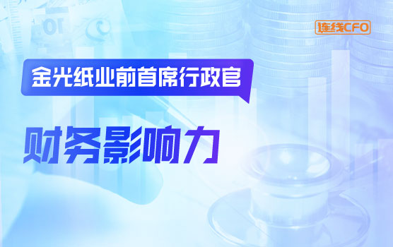 金光纸业前首席行政官谈财务团队在业务决策中的影响力