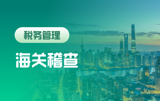 知往鉴今，企业海关业务常见风险管控及稽查应对