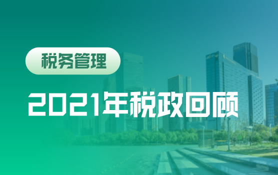 2021年重要税政回顾及年终关账涉税自查与补救