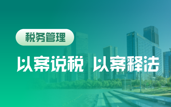 以案说税 以案释法—后疫情时期两会新政下的全税种风险辨析
