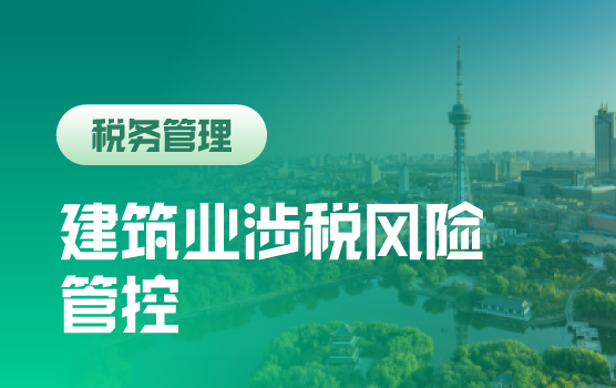建筑业企业全流程税务风险管理与税负监控（长春）