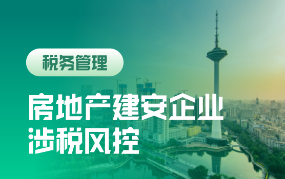 金税四期上线前房地产建安企业全流程 财税管控与风险应对