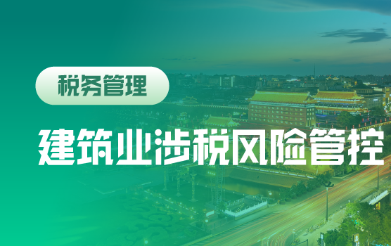 建筑业企业全过程税务风险管理与税负监控（西安）
