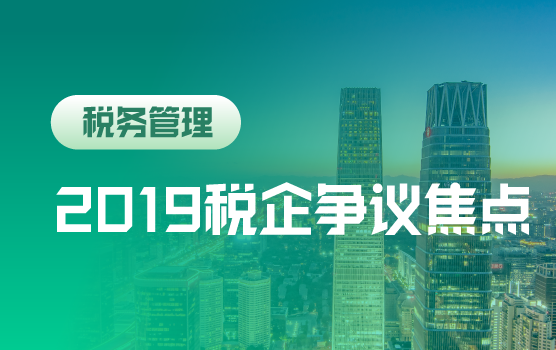 2019年新政实施中的税企争议焦点及风险管控