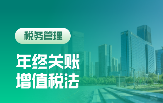 年终关账决胜指南：洞悉增值税法核心变化，筑牢年终关账合规防线