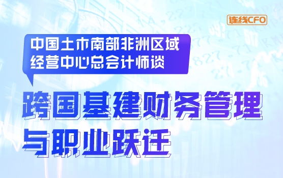 中国土木南部非洲区域经营中心总会计师谈跨国财务管理与职业跃迁