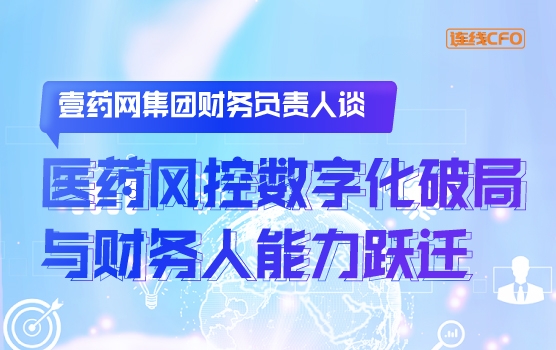壹药网集团财务负责人谈医药风控数字化破局与财务人能力跃迁