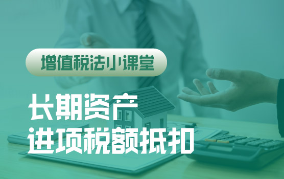【迷你课】增值税法小课堂：长期资产进项税额抵扣发生重大改变