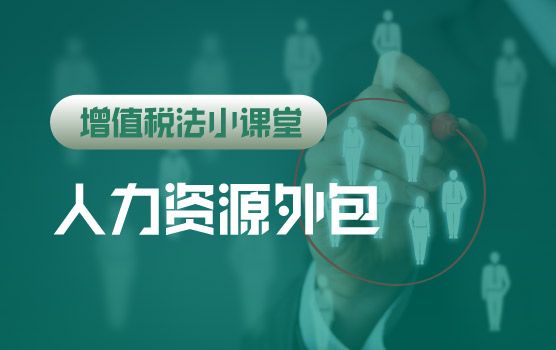 【迷你课】增值税法小课堂：新法后人力资源外包不再享受差额纳税