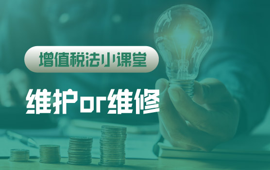 【迷你课】增值税法小课堂：维护和维修的税率区别