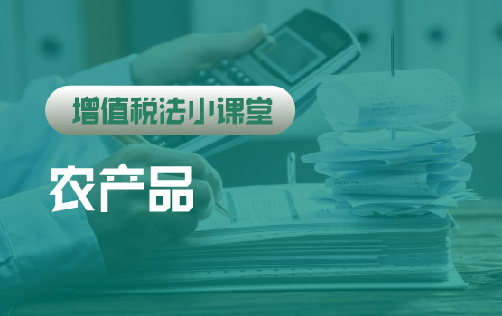 【迷你课】增值税法小课堂：农产品增值税政策汇总